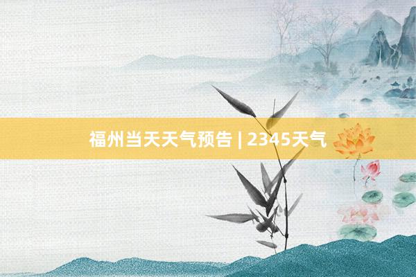 福州当天天气预告 | 2345天气