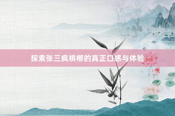 探索张三疯槟榔的真正口感与体验