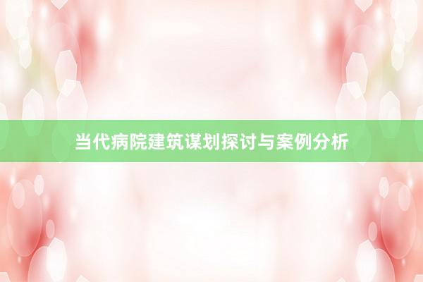 当代病院建筑谋划探讨与案例分析