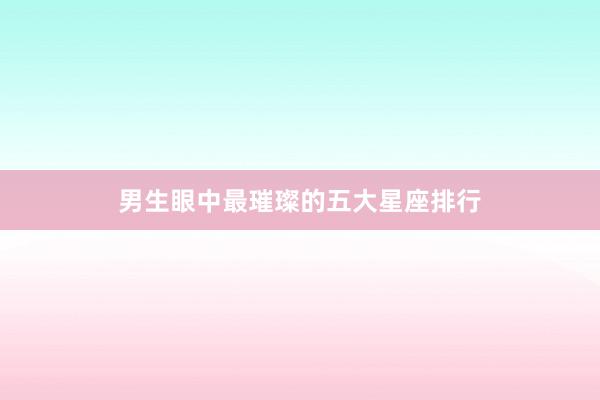 男生眼中最璀璨的五大星座排行