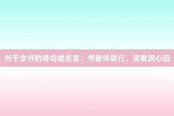 对于念书的诗句或名言：书香伴我行，灵敏润心田